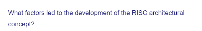 What factors led to the development of the RISC architectural
concept?