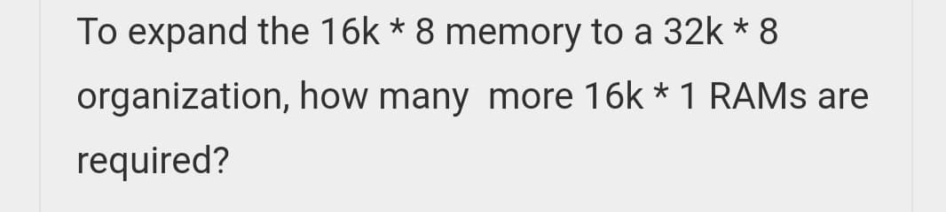 To expand the 16k * 8 memory to a 32k * 8
organization, how many more 16k * 1 RAMS are
required?
