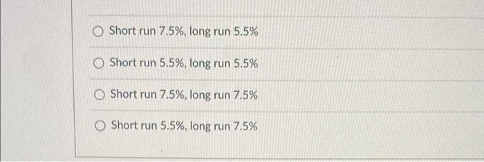 O Short run 7.5%, long run 5.5%
O Short run 5.5%, long run 5.5%
O Short run 7.5%, long run 7.5%
O Short run 5.5%, long run 7.5%
