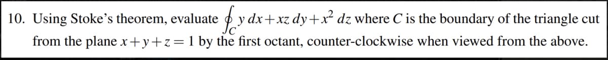 P y dx+xz dy+x² dz where C is the boundary of the triangle cut
10. Using Stoke's theorem, evaluate
from the plane x+y+z=1 by the first octant, counter-clockwise when viewed from the above.
