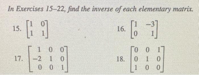 In Exercises 15-22, find the inverse of each elementary matrix.
15.
16.
10 0
-2 1 0
0 0 1
0 0
0 1 0
1 0 0
1.
17.
18.
