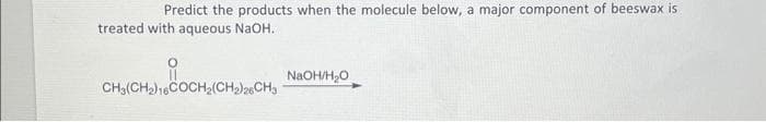 Predict the products when the molecule below, a major component of beeswax is
treated with aqueous NaOH.
요
H(CH₂)CH₂
CH3(CH₂) 16COCH₂(CH2)26CH3
NaOH/H₂O