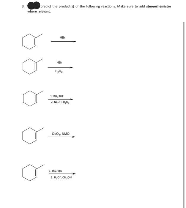 3.
predict the product(s) of the following reactions. Make sure to add stereochemistry
where relevant.
HBr
HBr
H₂O₂
1. BH₂.THF
2. NaOH, H₂O₂
OsO4, NMO
1. mCPBA
2. H₂O*, CH₂OH