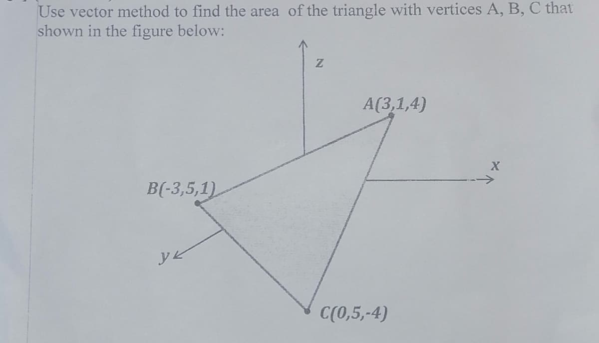 Use vector method to find the area of the triangle with vertices A, B, C that
shown in the figure below:
A(3,1,4)
B(-3,5,1)
yk
C(0,5,-4)
