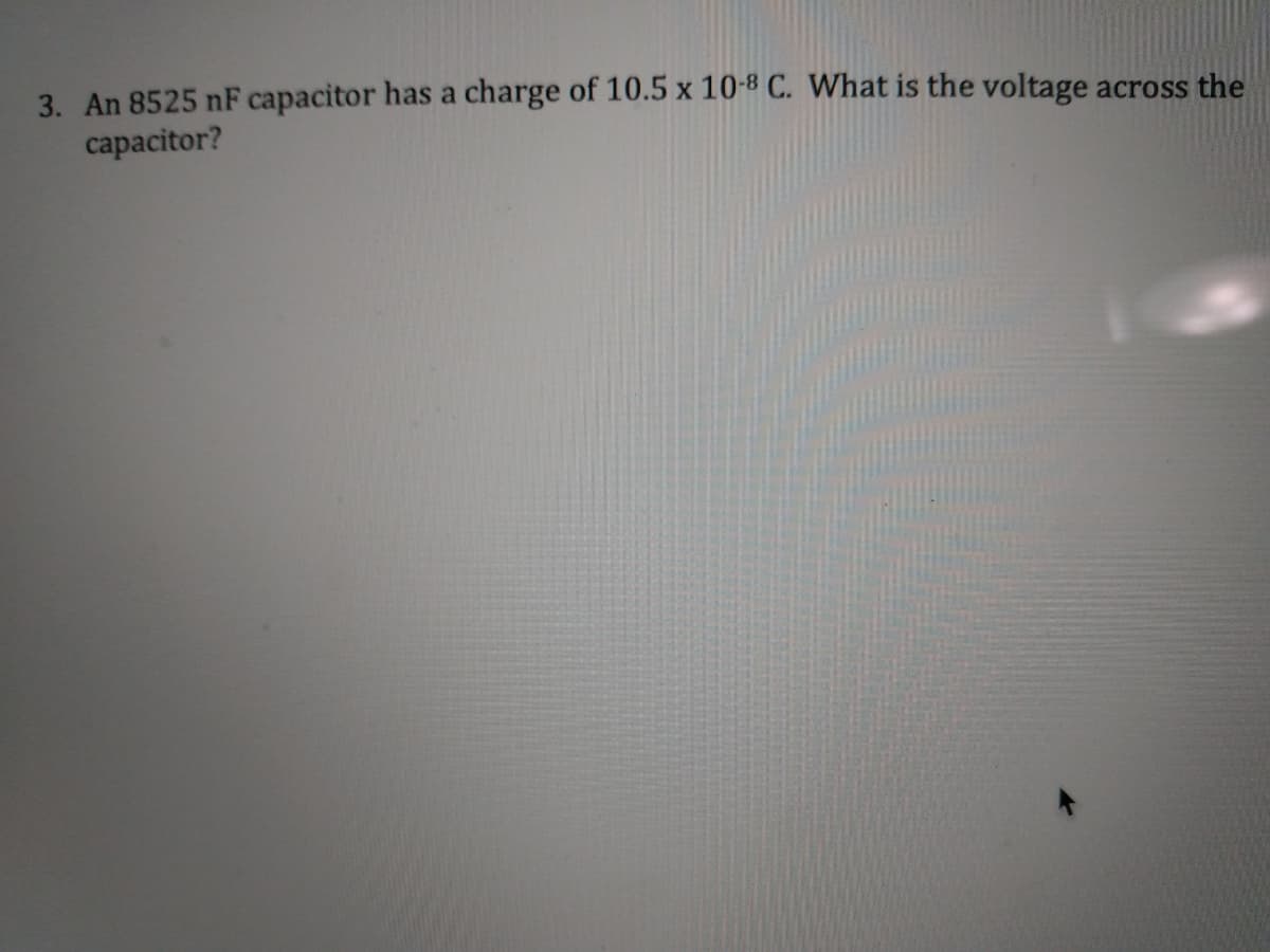 3. An 8525 nF capacitor has a charge of 10.5 x 10-8 C. What is the voltage across the
capacitor?
