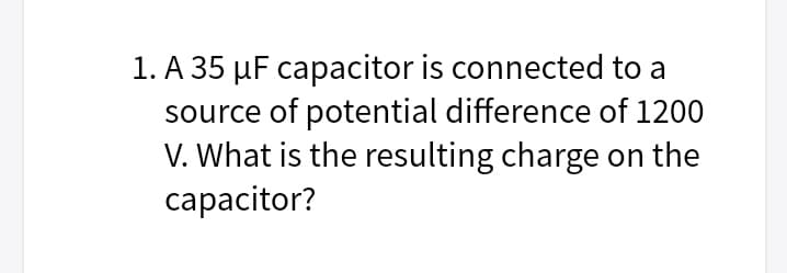 1. A 35 µF capacitor is connected to a
source of potential difference of 1200
V. What is the resulting charge on the
capacitor?
