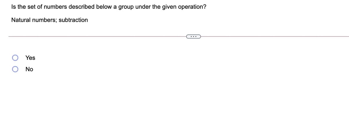 Is the set of numbers described below a group under the given operation?
Natural numbers; subtraction
Yes
No
