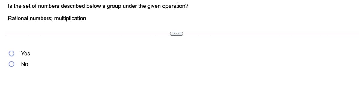 Is the set of numbers described below a group under the given operation?
Rational numbers; multiplication
Yes
No
