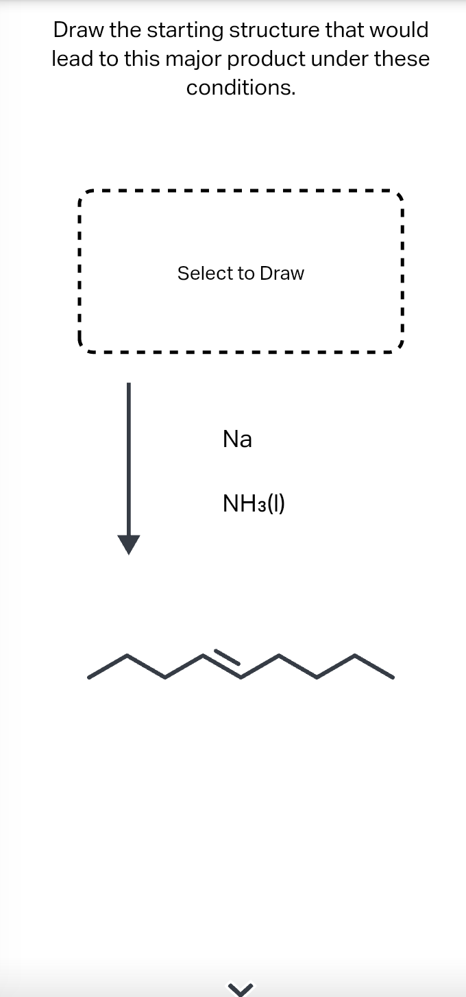 Draw the starting structure that would
lead to this major product under these
conditions.
Select to Draw
Na
NH3(1)
>
I
I
I
I