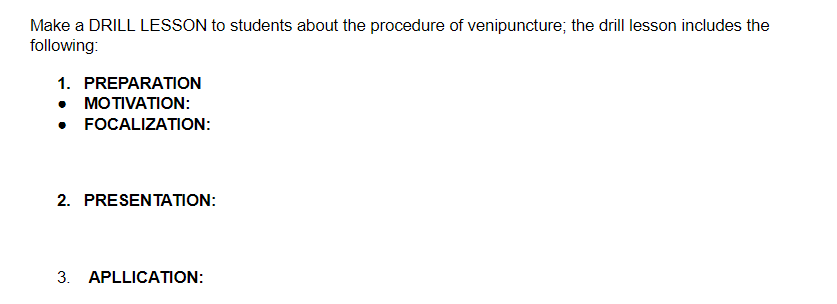 Make a DRILL LESSON to students about the procedure of venipuncture; the drill lesson includes the
following:
1. PREPARATION
• MOTIVATION:
• FOCALIZATION:
2. PRESENTATION:
3. APLLICATION:
