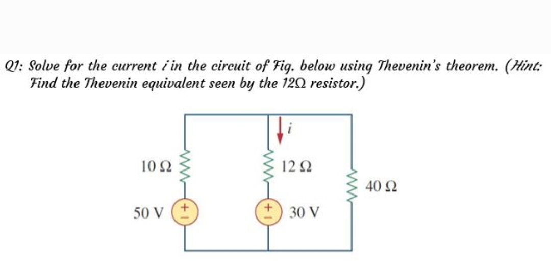 Q1: Solve for the current i in the cireuit of Fig. below using Thevenin's theorem. (Hint:
Find the Thevenin equivalent seen by the 120 resistor.)
10Ω
12 2
40 Ω
50 V
30 V
