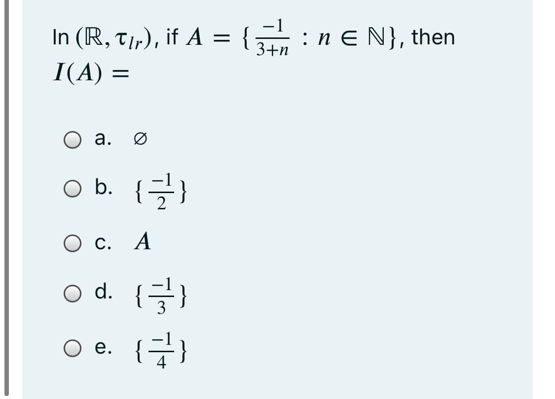 -1
In (R, t,r), if A = {:ne N}, then
:n E N}, then
3+n
6.
I(A) =
О а.
Ø
O b. {}
О с. А
(글)
{글)
O d. {}
O e.
