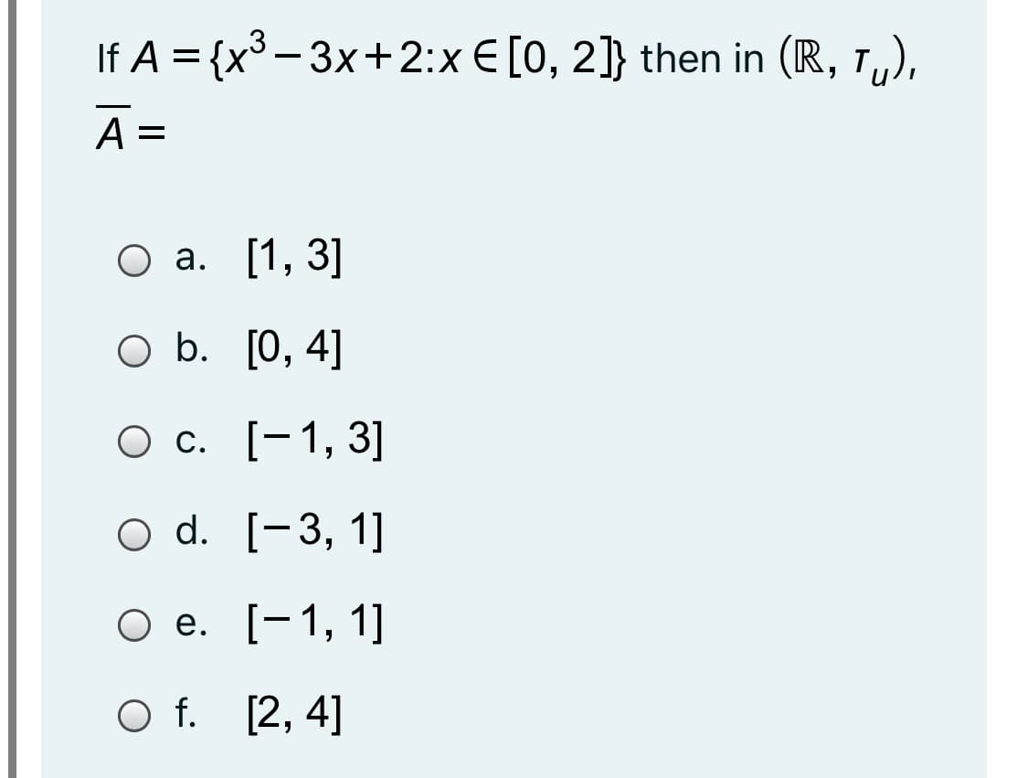 If A = {x° - 3x+2:x € [0, 2]} then in (R,
A =
О а. [1, 3]
оБ. [0, 4]
О с. [-1, 3]
O d. [-3, 1]
Ое. [-1, 1]
O f. [2, 4]
