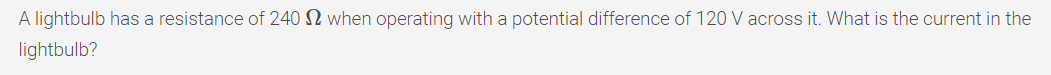A lightbulb has a resistance of 240 N when operating with a potential difference of 120 Vacross it. What is the current in the
lightbulb?

