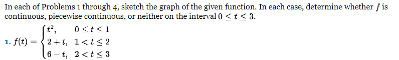 In each of Problems 1 through 4, sketch the graph of the given function. In each case, determine whether f is
continuous, piecewise continuous, or neither on the interval 0 < t < 3.
+², 0 ≤ t ≤1
1. f(t)=2+t, 1<t<2
6-t, 2<t≤ 3