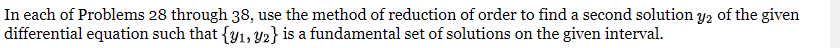 In each of Problems 28 through 38, use the method of reduction of order to find a second solution y2 of the given
differential equation such that {y₁, y2} is a fundamental set of solutions on the given interval.