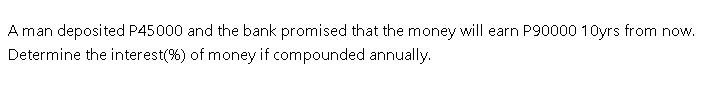 A man deposited P45000 and the bank promised that the money will earn P90000 10yrs from now.
Determine the interest(%) of money if compounded annually.
