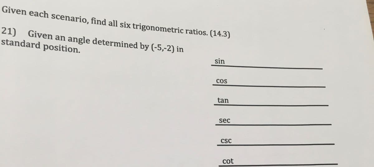 Given each scenario, find all six trigonometric ratios. (14.3)
21)
standard position.
Given an angle determined by (-5,-2) in
sin
COS
tan
sec
CSC
cot
