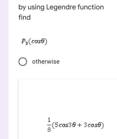 by using Legendre function
find
P,(cos€)
otherwise
1
(5cos30+3cos€)
