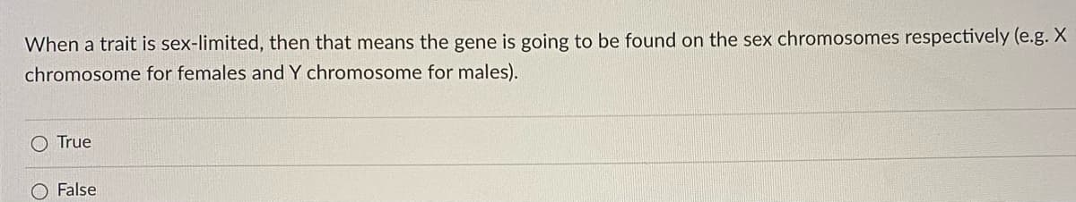 When a trait is sex-limited, then that means the gene is going to be found on the sex chromosomes respectively (e.g. X
chromosome for females and Y chromosome for males).
True
O False
