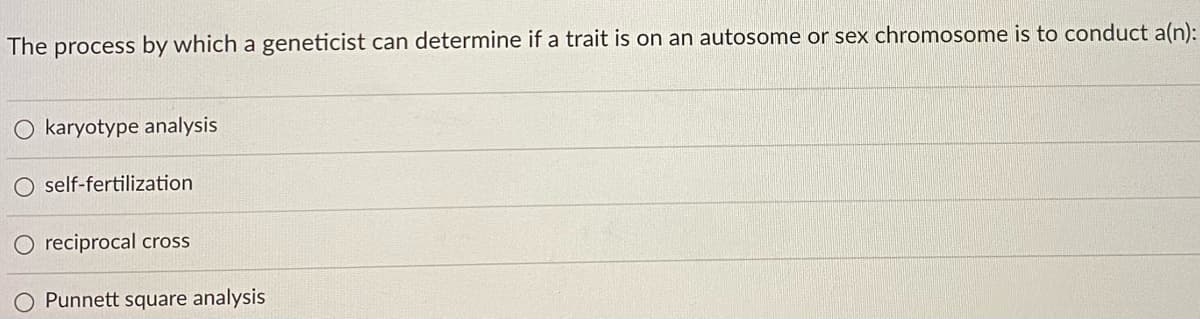 The process by which a geneticist can determine if a trait is on an autosome or sex chromosome is to conduct a(n):
karyotype analysis
O self-fertilization
reciprocal cross
O Punnett square analysis
