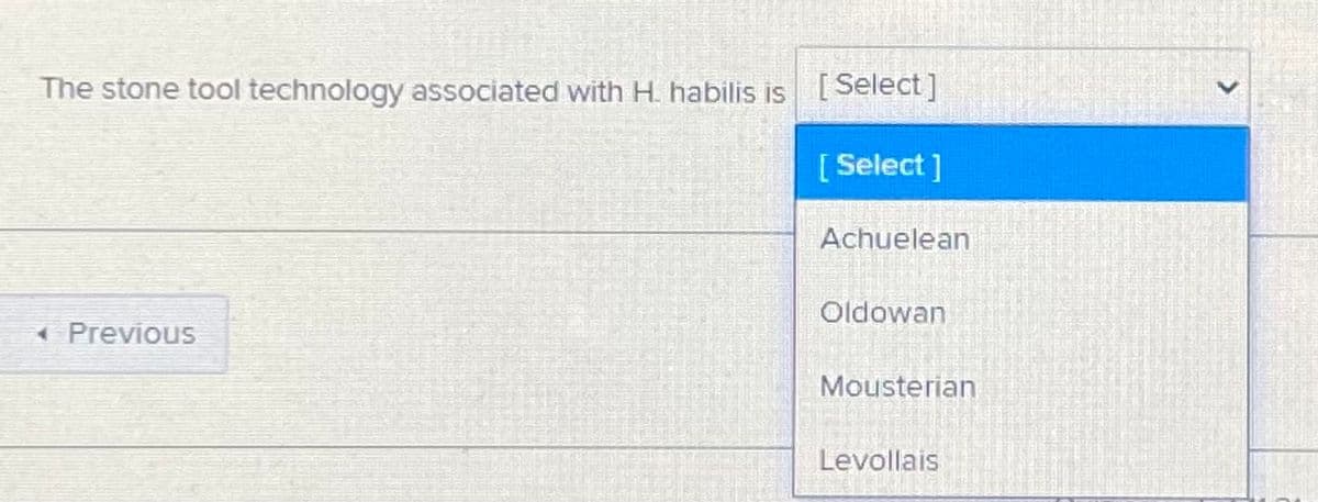 The stone tool technology associated with H. habilis is [ Select]
[ Select ]
Achuelean
Oldowan
( Previous
Mousterian
Levollais
