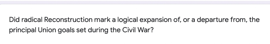 Did radical Reconstruction mark a logical expansion of, or a departure from, the
principal Union goals set during the Civil War?
