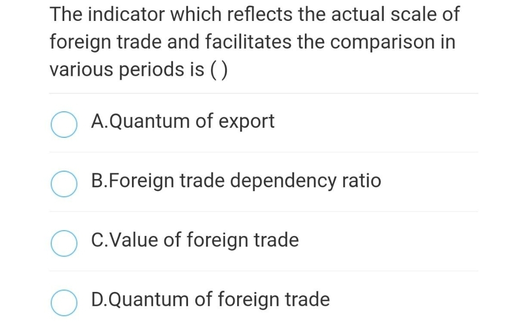 The indicator which reflects the actual scale of
foreign trade and facilitates the comparison in
various periods is ()
A.Quantum of export
B.Foreign trade dependency ratio
C.Value of foreign trade
D.Quantum of foreign trade
