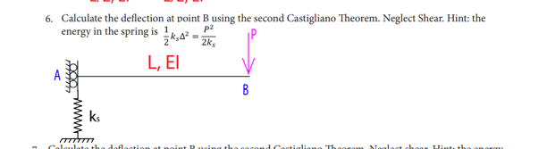 6. Calculate the deflection
energy in the spring is
2
L, EI
Calaul
at point B using the second Castigliano Theorem. Neglect Shear. Hint: the
₂4²=; p²
2ks
ks
B
Hin