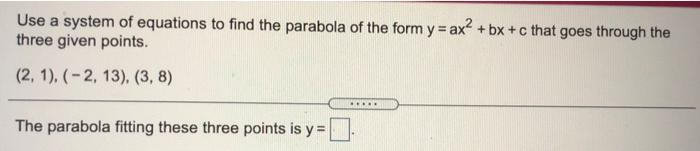 Use a system of equations to find the parabola of the form y = ax² +bx+c that goes through the
three given points.
(2, 1), (-2, 13), (3, 8)
The parabola fitting these three points is y=
.....