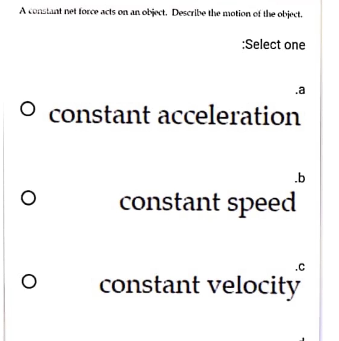 A constant net force acts on an object. Describe the motion of the object.
:Select one
.a
O constant acceleration
.b
constant speed
.C
constant velocity
