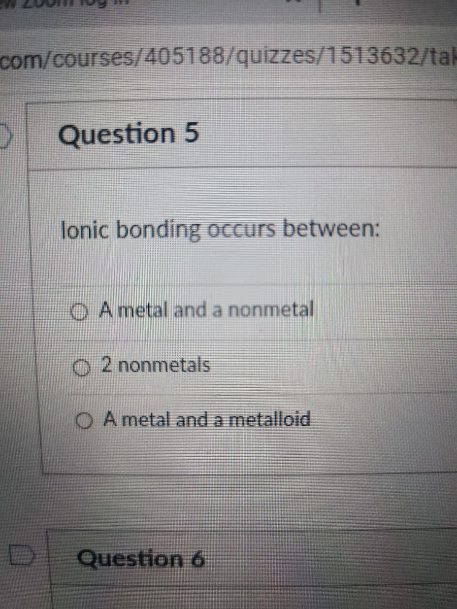 com/courses/405188/quizzes/1513632/tak
Question 5
lonic bonding occurs between:
O A metal and a nonmetal
O 2 nonmetals
O A metal and a metalloid
Question 6
