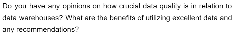 Do you have any opinions on how crucial data quality is in relation to
data warehouses? What are the benefits of utilizing excellent data and
any recommendations?