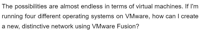 The possibilities are almost endless in terms of virtual machines. If I'm
running four different operating systems on VMware, how can I create
a new, distinctive network using VMware Fusion?