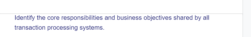 Identify the core responsibilities and business objectives shared by all
transaction processing systems.