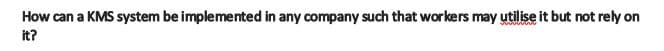 How can a KMS system be implemented in any company such that workers may utilise it but not rely on
it?
