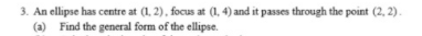 3. An ellipse has centre at (1, 2), focus at (1, 4) and it passes through the point (2, 2).
(a) Find the general form of the ellipse.
