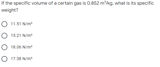 If the specific volume of a certain gas is 0.852 m/kg, what is its specific
weight?
O 11.51 N/m?
O 15.21 N/m?
O 18.06 N/m?
O 17.38 N/m
