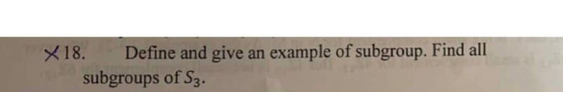 Define and give an example of subgroup. Find all
subgroups of S3.
X18.
