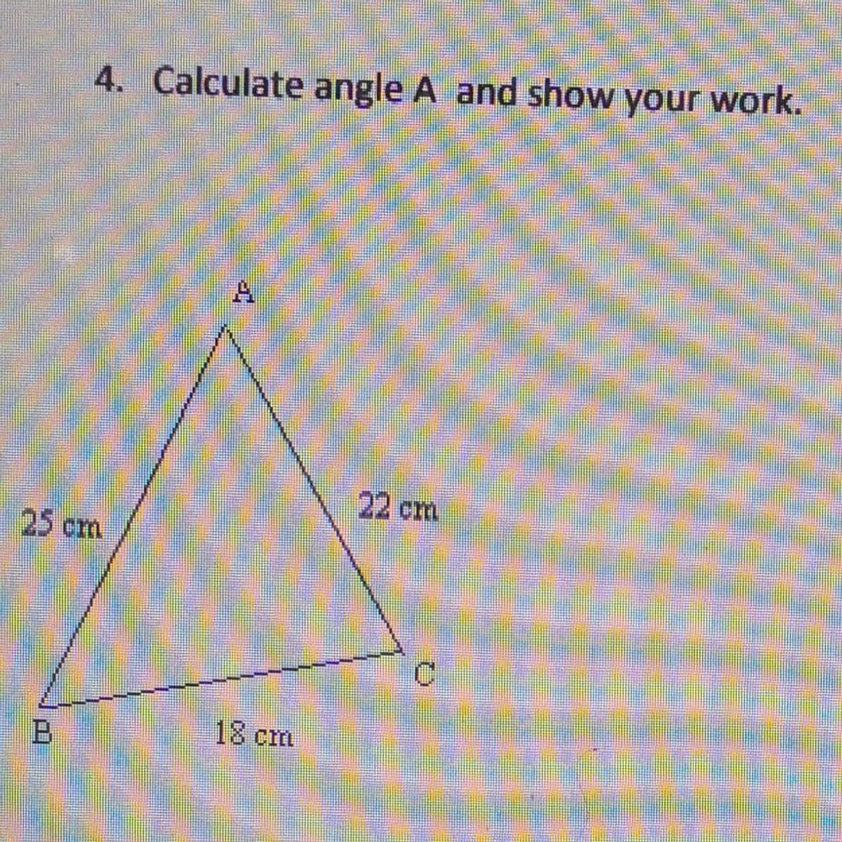 4. Calculate angle A and show your work.
22 cm
25 cm
18cm
