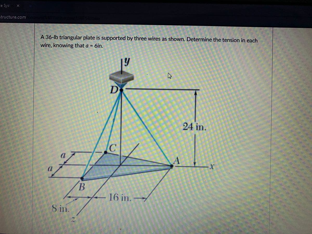 ce Syst
structure.com
A 36-lb triangular plate is supported by three wires as shown. Determine the tension in each
wire, knowing that a = 6in.
47
D
24 in.
a
A
16 in.-
8 in.
