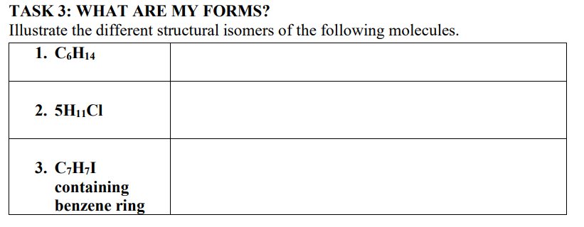 TASK 3: WHAT ARE MY FORMS?
Illustrate the different structural isomers of the following molecules.
1. С6H14
2. 5H1|Cl
3. С-Н-1
containing
benzene ring
