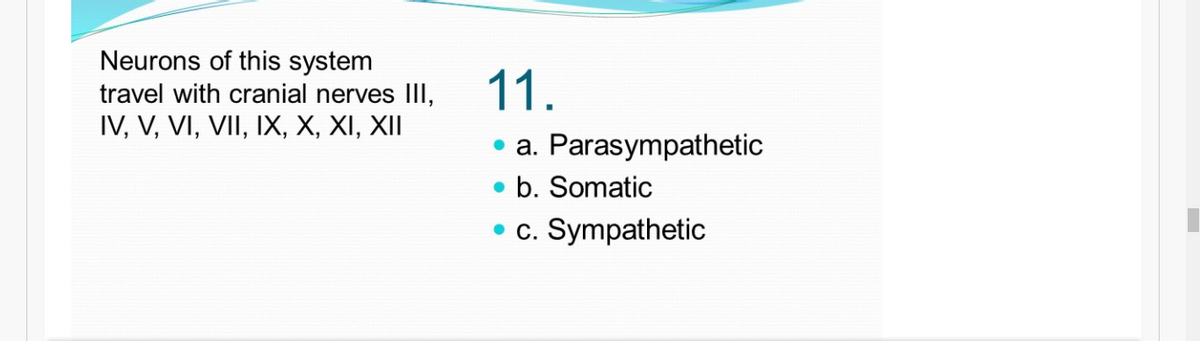 Neurons of this system
travel with cranial nerves III,
IV, V, VI, VII, IX, X, XI, XII
11.
• a. Parasympathetic
• b. Somatic
• c. Sympathetic
