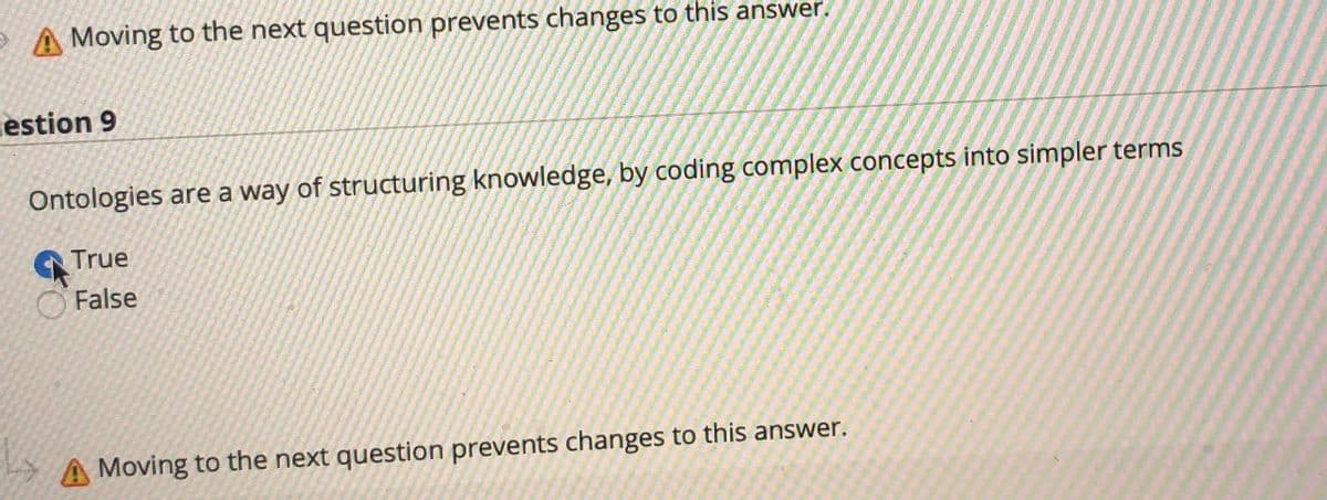 A Moving to the next question prevents changes to this answer.
estion 9
Ontologies are a way of structuring knowledge, by coding complex concepts into simpler terms
True
False
Moving to the next question prevents changes to this answer.
