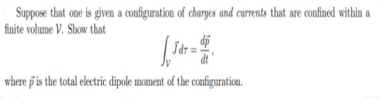 Suppose that one is given a configuration of charges and currents that are confined within a
finite volume V. Show that
di
Jdr
dt
where p is the total electric dipole moment of the configuration.
