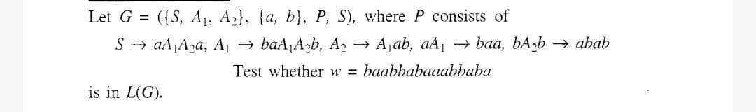 Let G = ({S, A1, A2}, {a, b}, P, S), where P consists of
S → aA¡A2a, A → baA,A,b, A, → A ab, aA baa, bA,b → abab
Test whether w baabbabaaabbaba
is in L(G).
