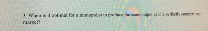 3. When is it optimal for a monopolist to produce the same output as in a perfectly competitive
market?
