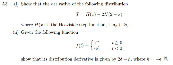 A3.
(i) Show that the derivative of the following distribution
T = H (x) — 2H (2 - x)
where H(x) is the Heaviside step function, is do +282.
(ii) Given the following function
f(t) =
t> 0
t < 0
-et
show that its distribution derivative is given by 26 +h, where he¯|t|.
=