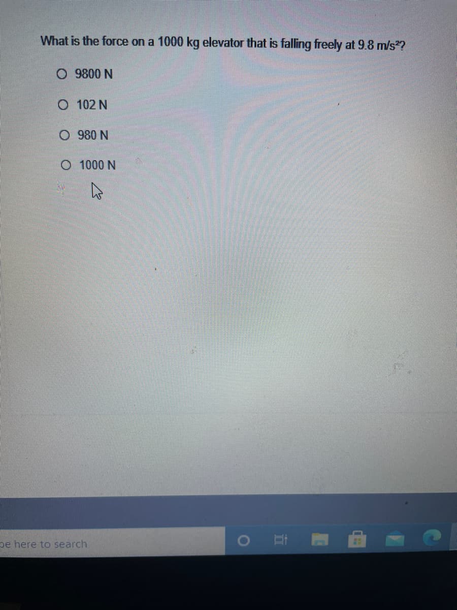 What is the force on a 1000 kg elevator that is falling freely at 9.8 m/s?
N 0086
O 102 N
O 980 N
O 1000 N
be here to search
