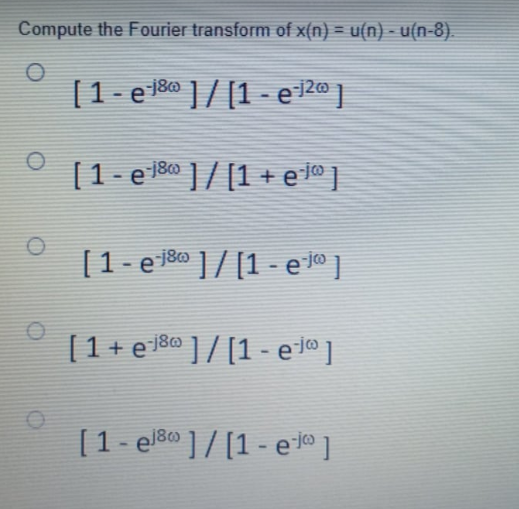 Compute the Fourier transform of x(n) = u(n) - u(n-8).
[ 1 - e¹j³ ] / [1 - e-j²@ ]
[1-e18]/[1+ e-]
[1-e-8 ]/[1-e¯jª ]
[ 1 + e¹j8] / [1-e-j@]
-j8@
[1-e8]/[1-e-j]